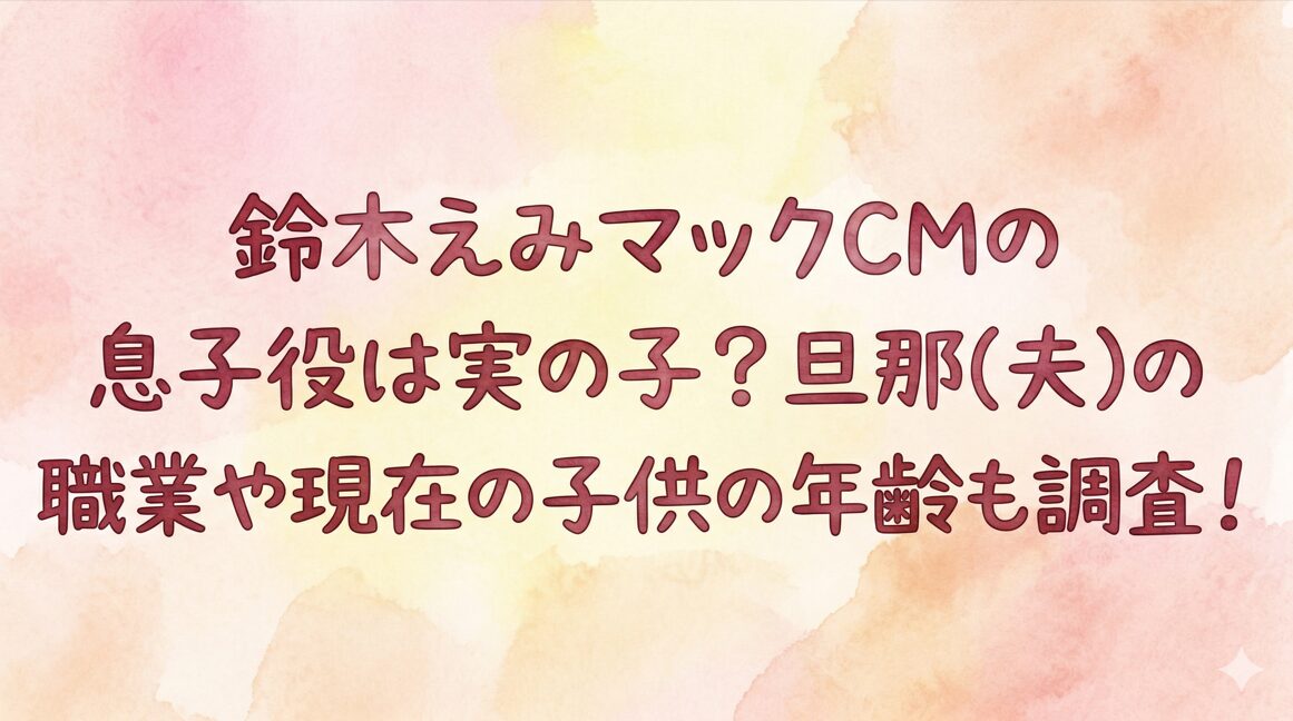 鈴木えみマックCMの息子役は実の子？旦那(夫)の職業や現在の子供の年齢も調査！