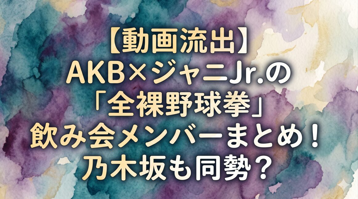 【動画流出】AKB×ジャニJr.の「全裸野球拳」飲み会メンバーまとめ！乃木坂も同席？