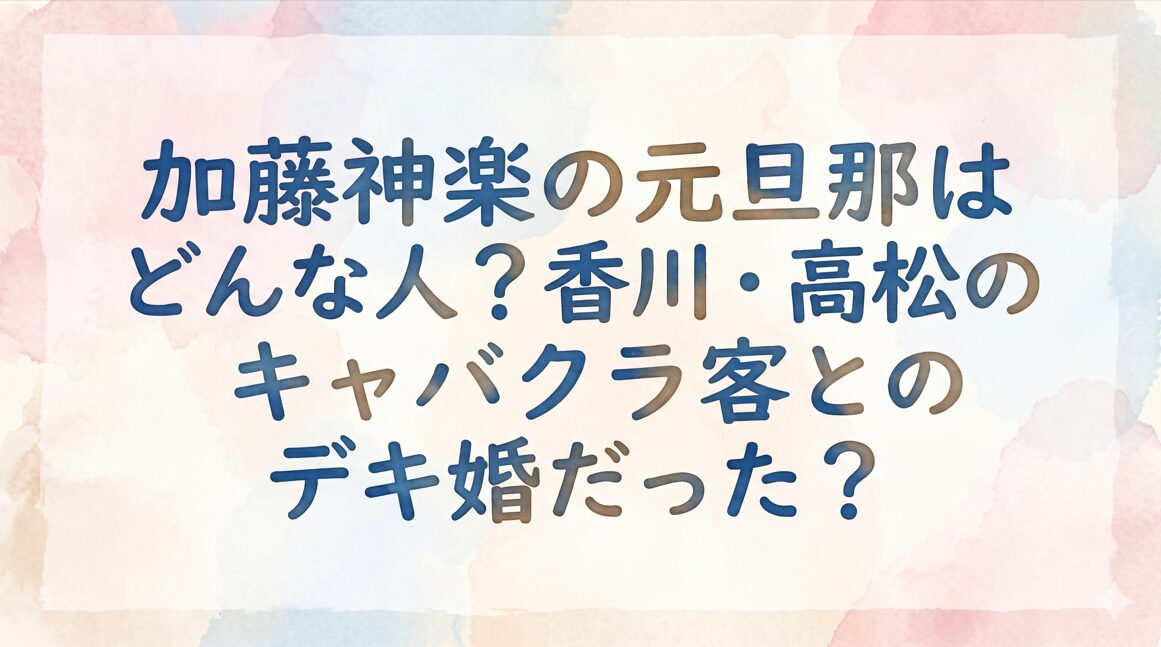 加藤神楽の元旦那はどんな人？香川・高松のキャバクラ客とのデキ婚だった？