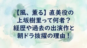 【風、薫る】直美役の上坂樹里って何者？経歴や過去の出演作と朝ドラ抜擢の理由！