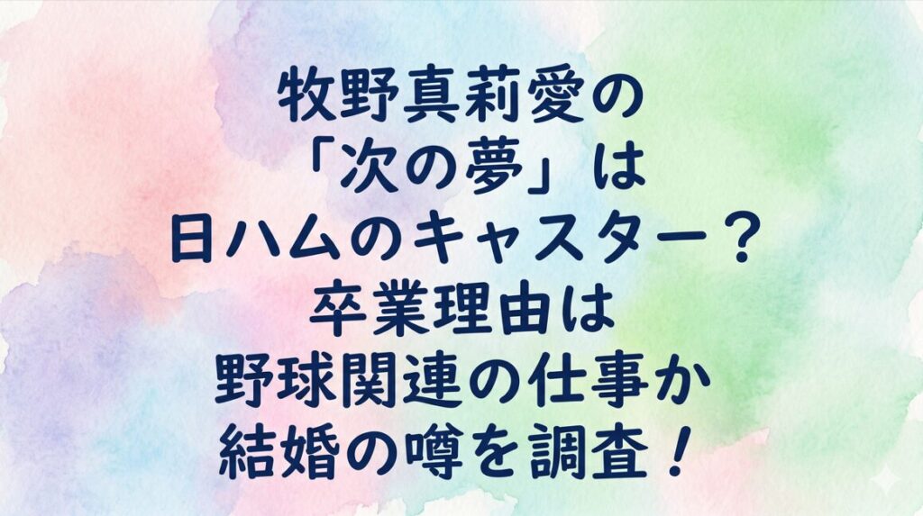牧野真莉愛の「次の夢」は日ハムのキャスター？卒業理由は野球関連の仕事か結婚の噂を調査！