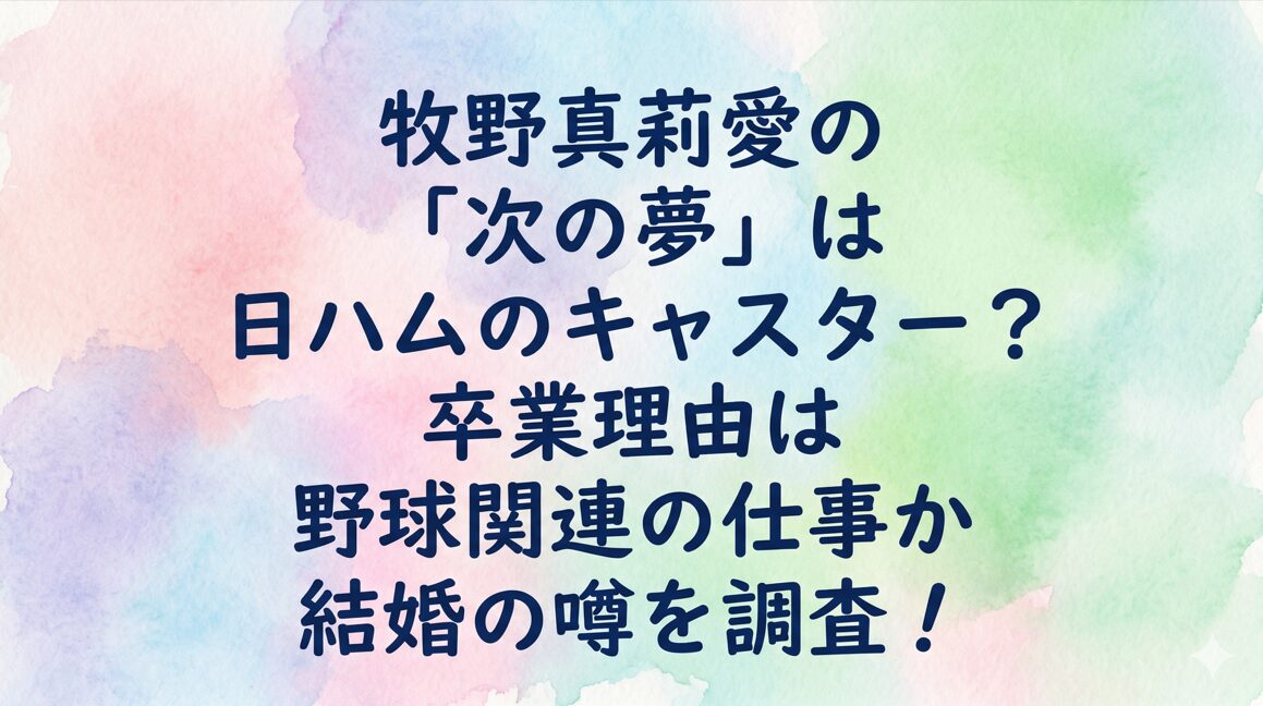 牧野真莉愛の「次の夢」は日ハムのキャスター?卒業理由は野球関連の仕事か結婚の噂を調査!