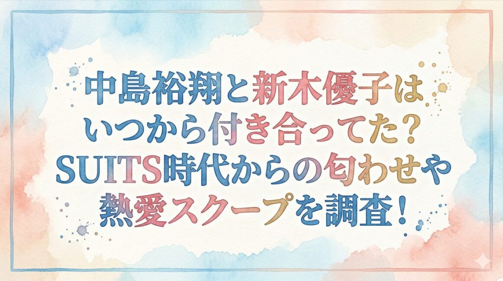 中島裕翔と新木優子はいつから付き合ってた？SUITS時代からの匂わせや熱愛スクープを調査！