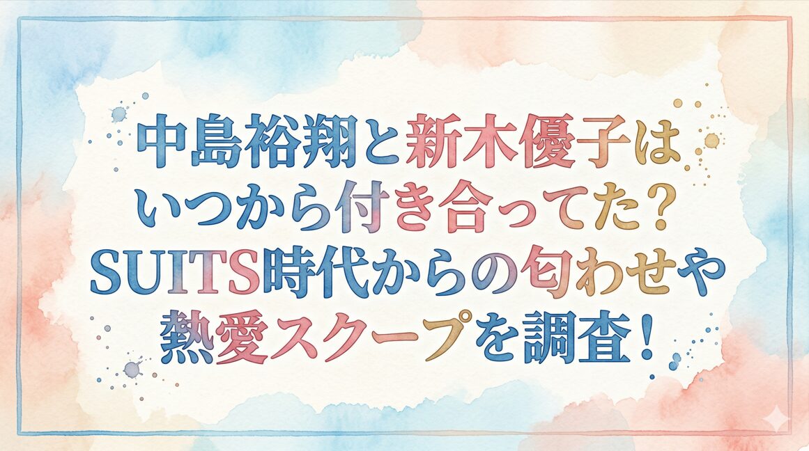 中島裕翔と新木優子はいつから付き合ってた？SUITS時代からの匂わせや熱愛スクープを調査！