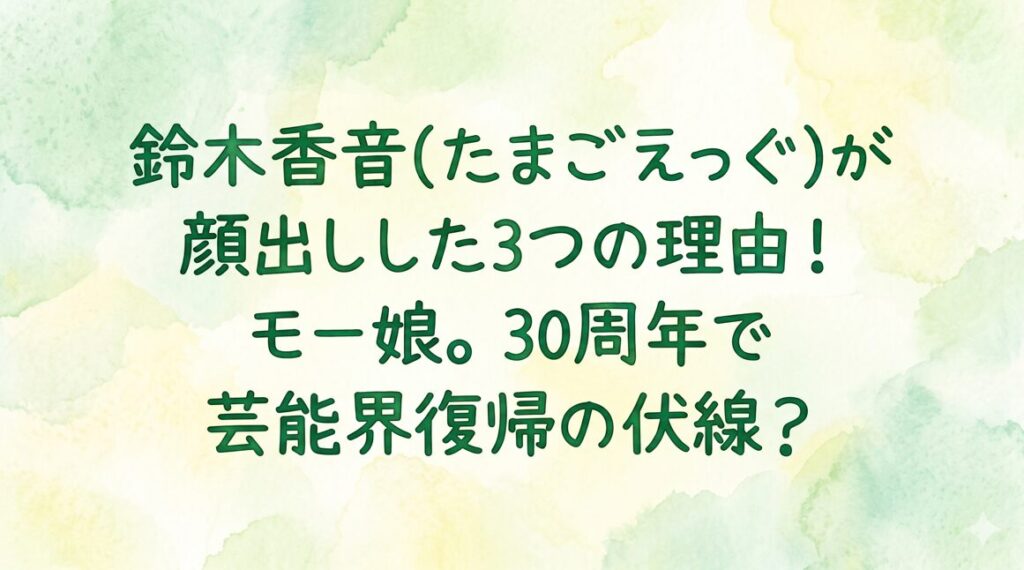 鈴木香音(たまごえっぐ)が顔出しした3つの理由！モー娘。30周年で芸能界復帰の伏線？
