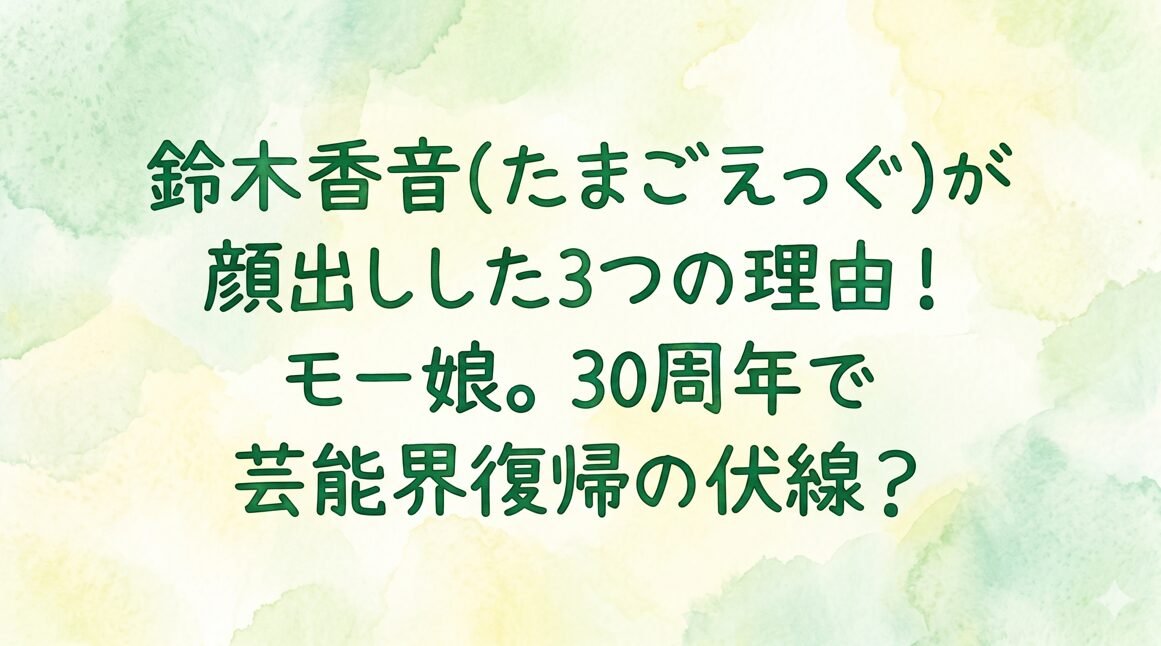 鈴木香音(たまごえっぐ)が顔出しした3つの理由！モー娘。30周年で芸能界復帰の伏線？