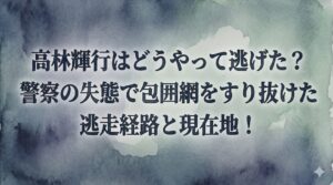 高林輝行はどうやって逃げた？警察の失態で包囲網をすり抜けた逃走経路と現在地！