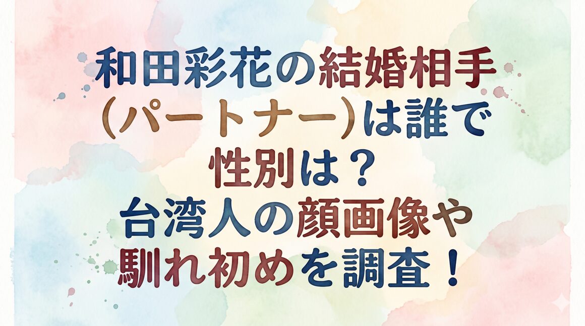 和田彩花の結婚相手(パートナー)は誰で性別は？台湾人の顔画像や馴れ初めを調査！