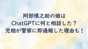 阿部慎之助の娘はChatGPTに何と相談した？児相が警察に即通報した理由も！