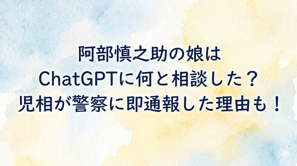 阿部慎之助の娘はChatGPTに何と相談した？児相が警察に即通報した理由も！