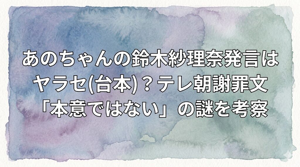 あのちゃんの鈴木紗理奈発言はヤラセ(台本)？テレ朝謝罪文「本意ではない」の謎を考察