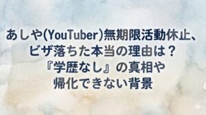 あしや(YouTuber)無期限休止、ビザ落ちた本当の理由は？「学歴なし」の真相や帰化できない背景