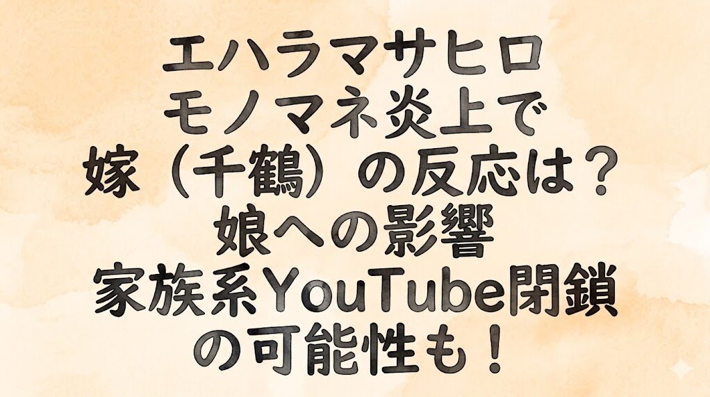 エハラマサヒロ性犯罪教諭のモノマネ炎上で嫁(千鶴)の反応は？娘への影響や家族系YouTube閉鎖の可能性も！