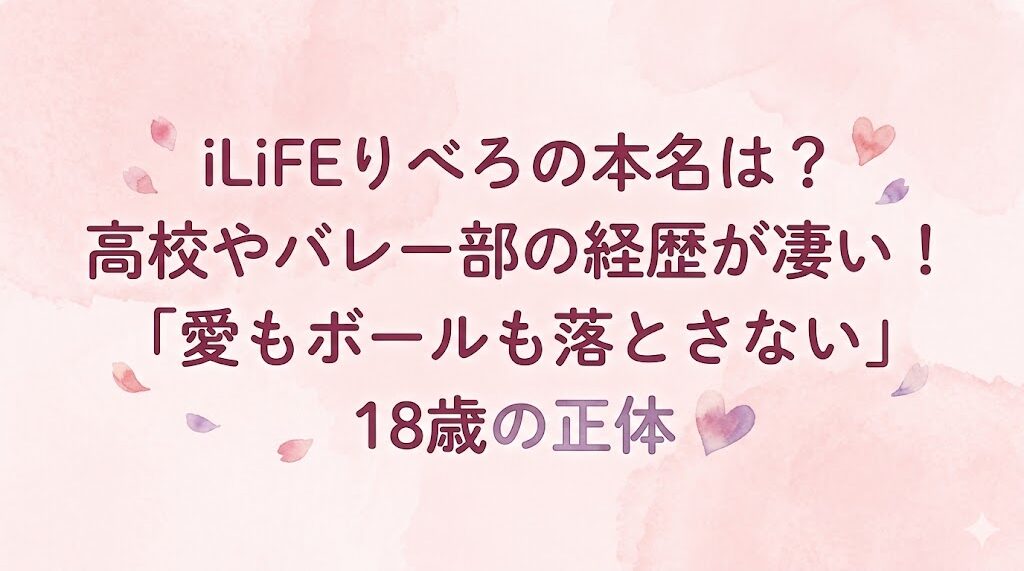 iLiFE!りべろの本名は？高校やバレー部の経歴が凄い！「愛もボールも落とさない」18歳の正体