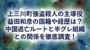 上三川町強盗殺人の主導役 益田和彦の国籍や経歴は？中国逃亡ルートと半グレ組織との関係を徹底調査！