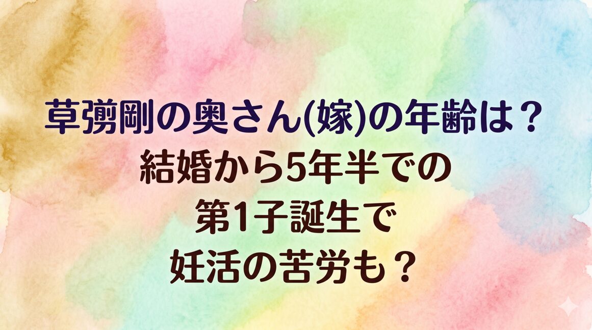 草彅剛の奥さん(嫁)の年齢は？結婚から5年半での第1子誕生で妊活の苦労も？