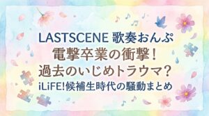 LASTSCENE歌奏おんぷの卒業理由は過去のいじめトラウマ？iLiFE!候補生時代の騒動まとめ