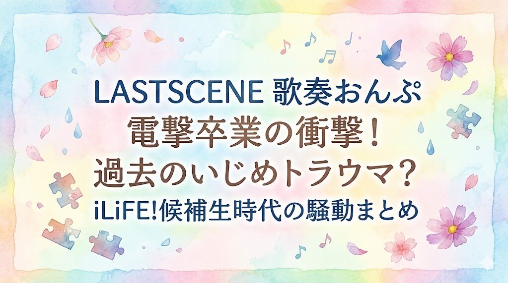 LASTSCENE歌奏おんぷの卒業理由は過去のいじめトラウマ？iLiFE!候補生時代の騒動まとめ