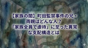【家族の闇】町田監禁事件の兄・両親はどんな人？「家族全員で虐待」に至った異常な支配構造とは