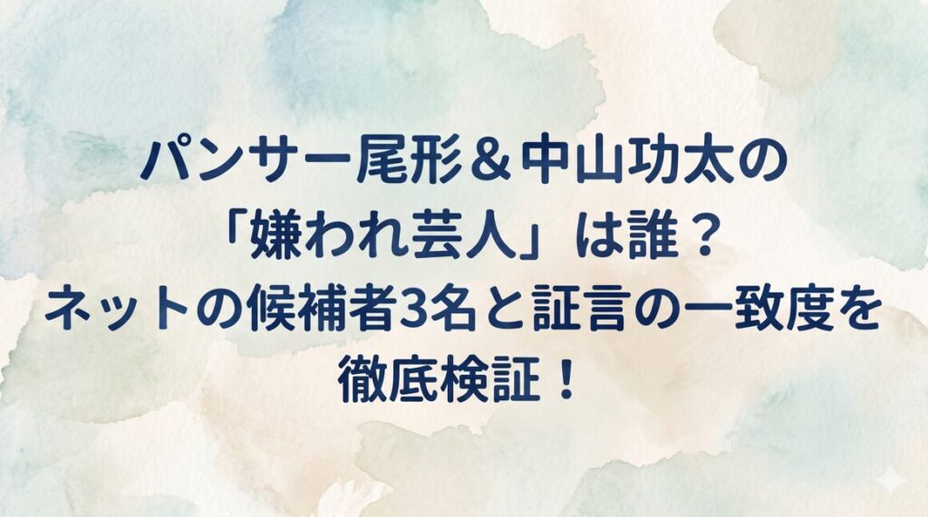 パンサー尾形＆中山功太の「嫌われ芸人」は誰？ネットの候補者3名と証言の一致度を徹底検証！