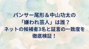 パンサー尾形＆中山功太の「嫌われ芸人」は誰？ネットの候補者3名と証言の一致度を徹底検証！
