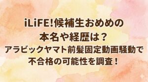 iLiFE!候補生おめめの本名や経歴は？アラビックヤマト前髪固定動画騒動で不合格の可能性を調査！