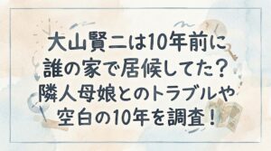 大山賢二は10年前に誰の家で居候してた？隣人母娘とのトラブルや空白の10年を調査！