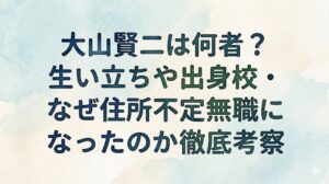 大山賢二は何者？生い立ちや出身校・なぜ住所不定無職になったのか徹底考察