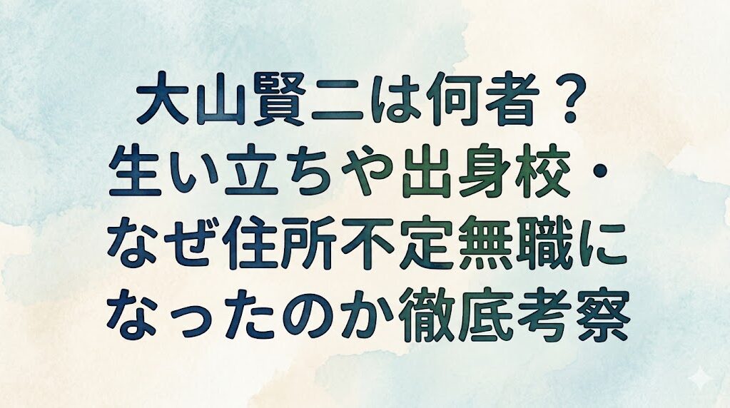大山賢二は何者？生い立ちや出身校・なぜ住所不定無職になったのか徹底考察