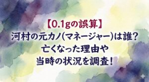 【0.1gの誤算】河村の元カノ(マネージャー)は誰？亡くなった理由や当時の状況を調査！