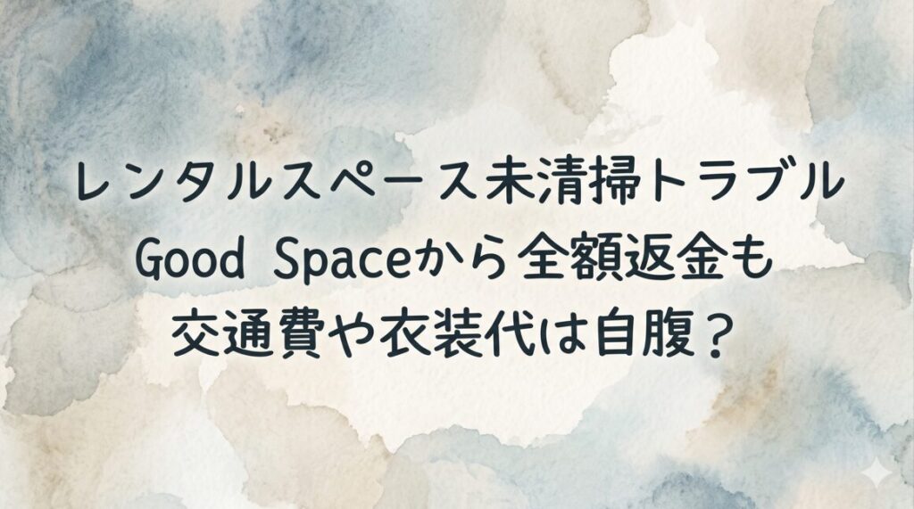 レンタルスペース未清掃トラブル　Good Spaceから全額返金も交通費や衣装代は自腹？