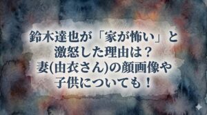 鈴木達也が「家が怖い」と激怒した理由は？妻(由衣さん)の顔画像や子供についても！