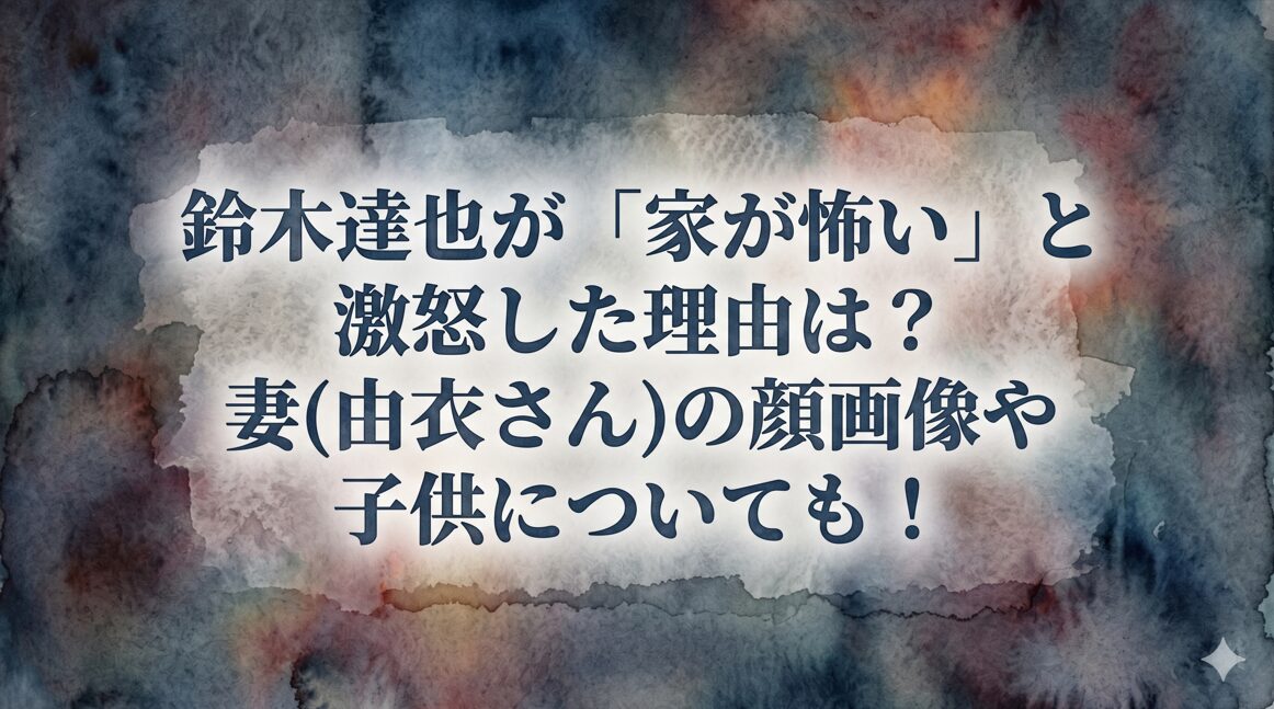 鈴木達也が「家が怖い」と激怒した理由は？妻(由衣さん)の顔画像や子供についても！