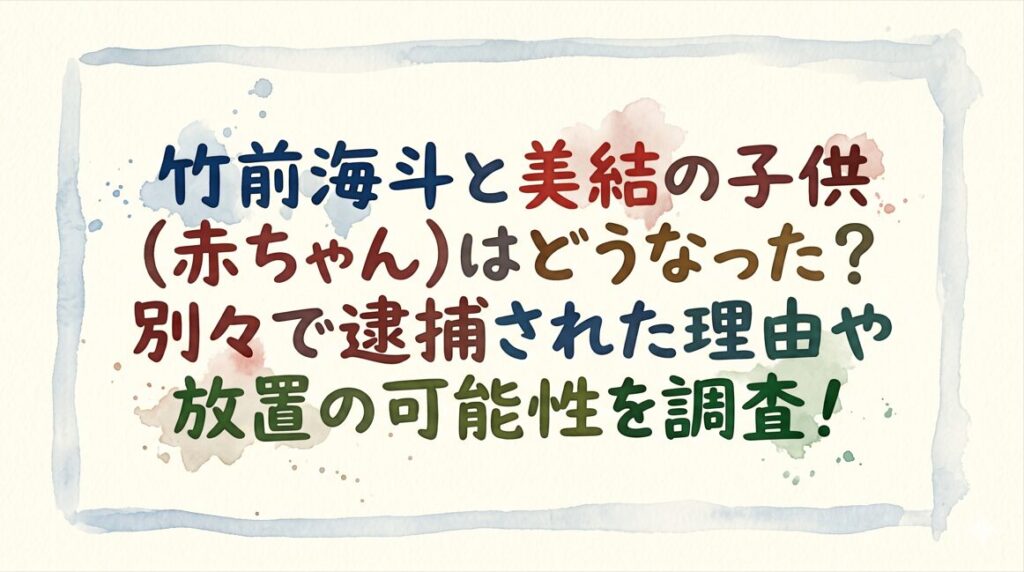 竹前海斗と美結の子供(赤ちゃん)はどうなった？別々で逮捕された理由や放置の可能性を調査！
