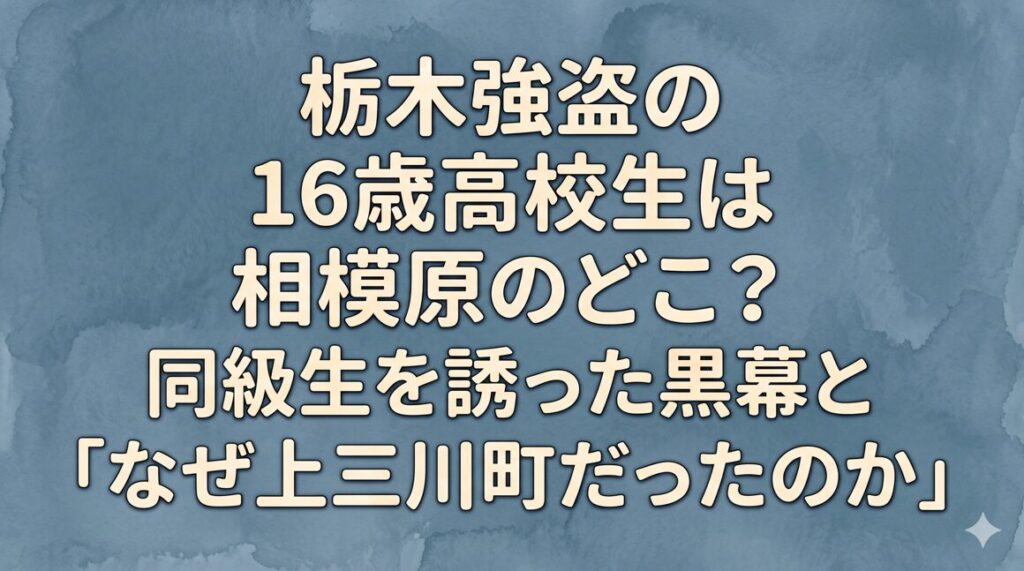 栃木強盗の16歳高校生は相模原のどこ？同級生を誘った黒幕と「なぜ上三川町だったのか」