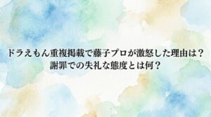 ドラえもん重複掲載で藤子プロが激怒した理由は？謝罪での失礼な態度とは何？
