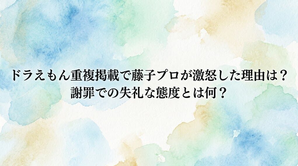 ドラえもん重複掲載で藤子プロが激怒した理由は？謝罪での失礼な態度とは何？