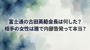 富士通の古田英範会長は何した？相手の女性は誰で内部告発って本当？