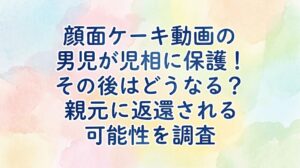 顔面ケーキ動画の男児が児相に保護！その後はどうなる？親元に返還される可能性を調査