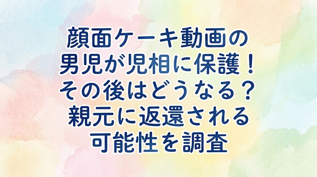 顔面ケーキ動画の男児が児相に保護!その後はどうなる?親元に返還される可能性を調査