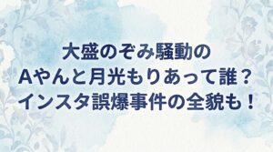 大盛のぞみ騒動のAやんと月光もりあって誰？インスタ誤爆事件の全貌も！