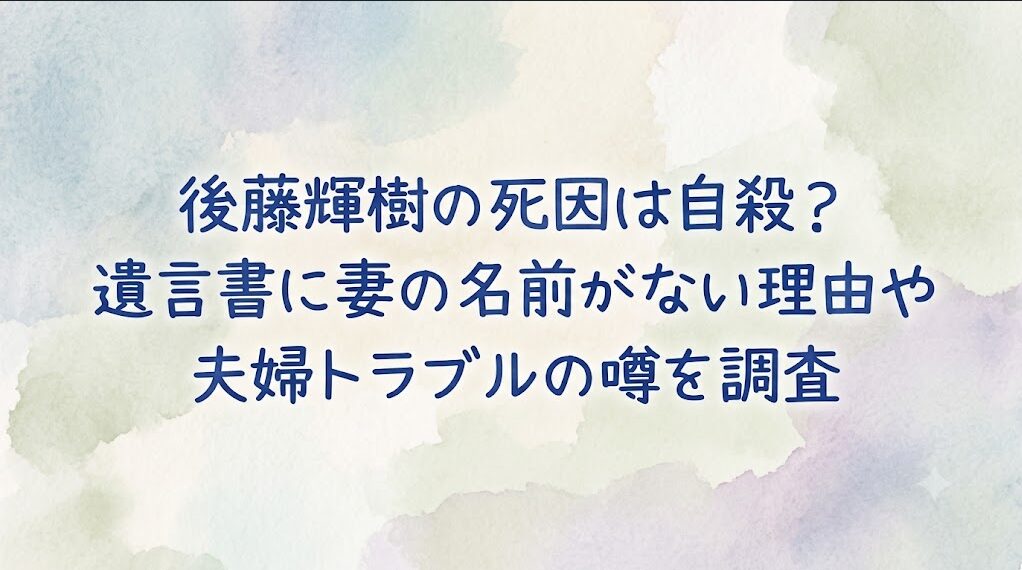 後藤輝樹の死因は自殺？遺言書に妻の名前がない理由や夫婦トラブルの噂を調査
