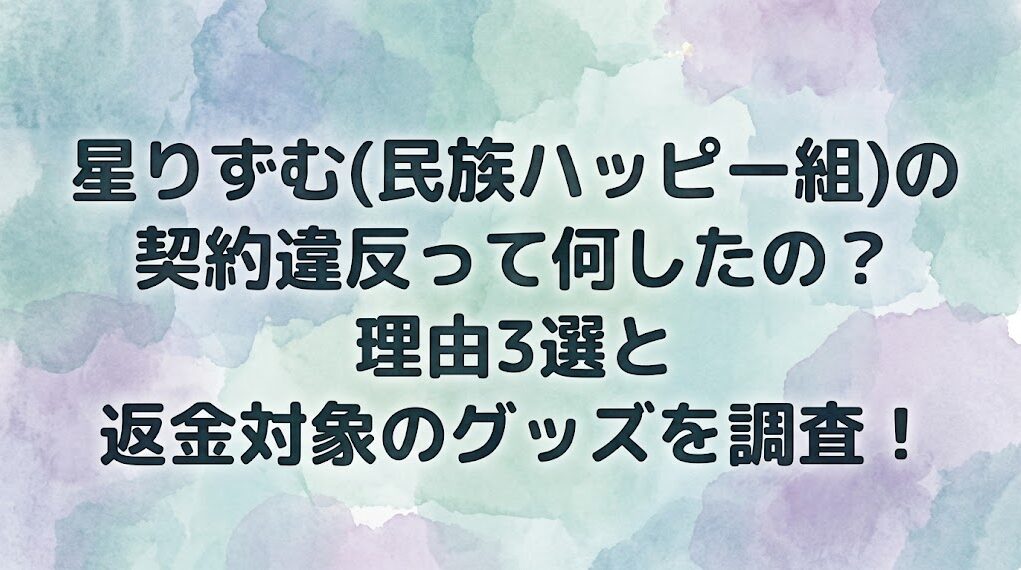 星りずむ(民族ハッピー組)の契約違反って何したの？理由3選と返金対象のグッズを調査！