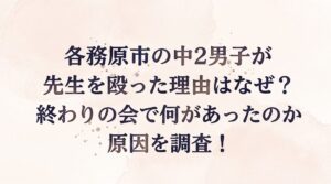 各務原市の中2男子が先生を殴った理由はなぜ？終わりの会で何があったのか原因を調査！