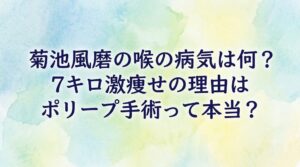 菊池風磨の喉の病気は何？7キロ激痩せの理由はポリープ手術って本当？