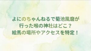 よにのちゃんねるで菊池風磨が行った喉の神社はどこ？絵馬の場所やアクセスを特定！