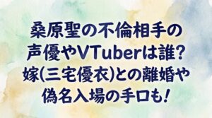 桑原聖の不倫相手の声優やVTuberは誰？嫁(三宅優衣)との離婚や偽名入場の手口も！