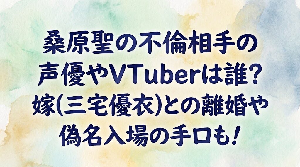 桑原聖の不倫相手の声優やVTuberは誰？嫁(三宅優衣)との離婚や偽名入場の手口も！