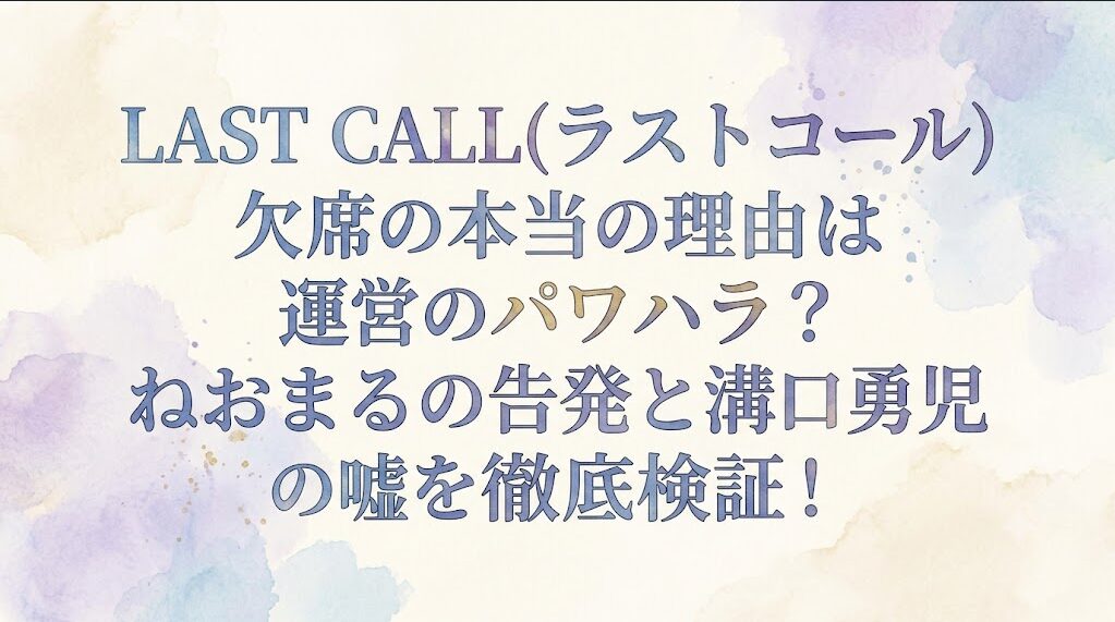 LAST CALL(ラストコール)欠席の本当の理由は運営のパワハラ？ねおまるの告発と溝口勇児の嘘を徹底検証！