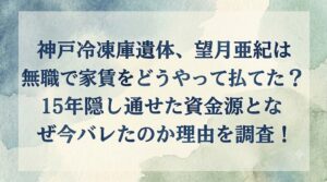 神戸冷凍庫遺体、望月亜紀は無職で家賃をどうやって払ってた？15年隠し通せた資金源となぜ今バレたのか理由を調査！